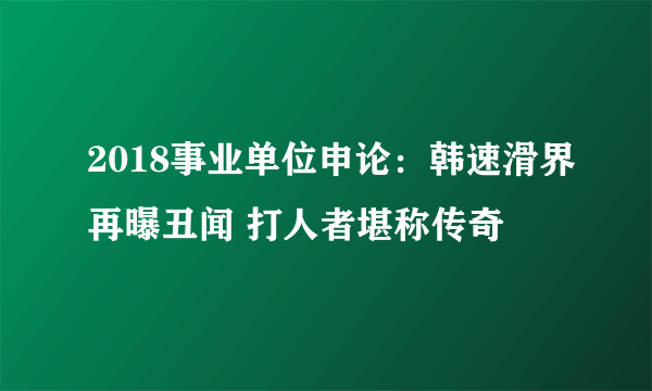 2018事业单位申论：韩速滑界再曝丑闻 打人者堪称传奇