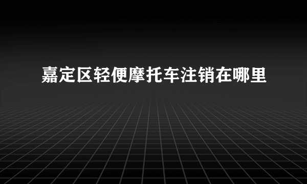 嘉定区轻便摩托车注销在哪里