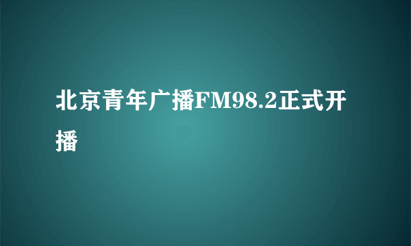 北京青年广播FM98.2正式开播