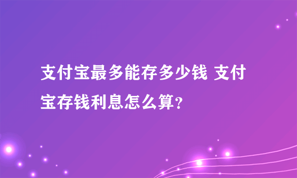 支付宝最多能存多少钱 支付宝存钱利息怎么算？