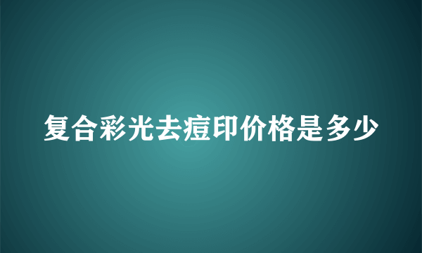 复合彩光去痘印价格是多少