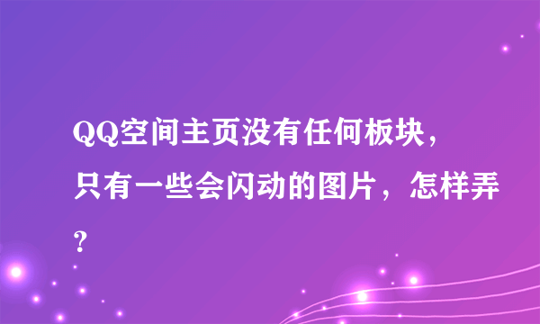 QQ空间主页没有任何板块，只有一些会闪动的图片，怎样弄？