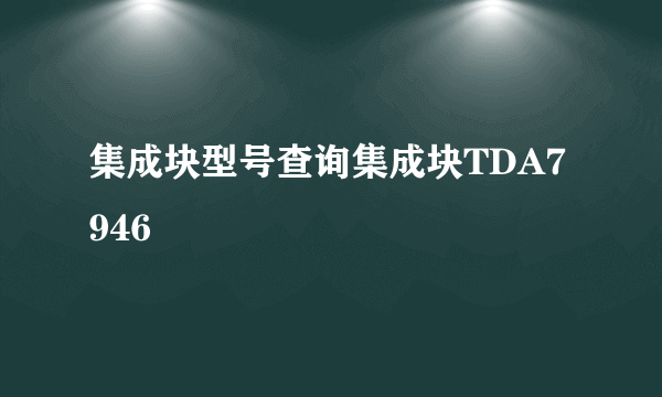 集成块型号查询集成块TDA7946