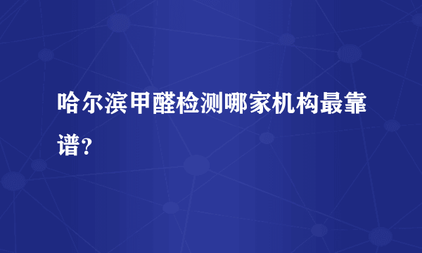 哈尔滨甲醛检测哪家机构最靠谱？