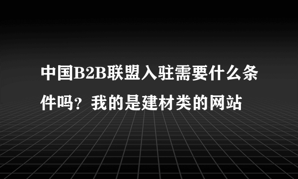 中国B2B联盟入驻需要什么条件吗？我的是建材类的网站