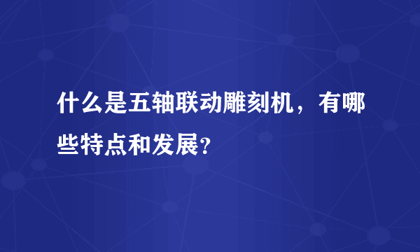 什么是五轴联动雕刻机，有哪些特点和发展？