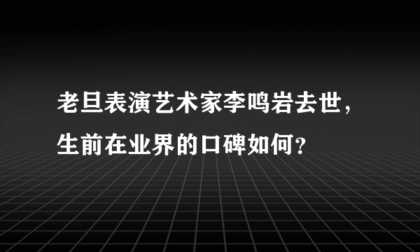 老旦表演艺术家李鸣岩去世，生前在业界的口碑如何？