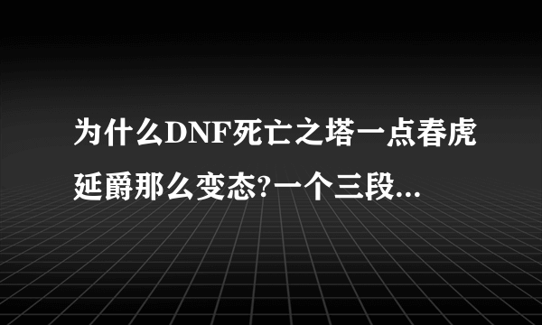 为什么DNF死亡之塔一点春虎延爵那么变态?一个三段斩秒我一大半血?每次都被他秒去好多血,我70红颜血浸套啊？