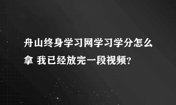 舟山终身学习网学习学分怎么拿 我已经放完一段视频？