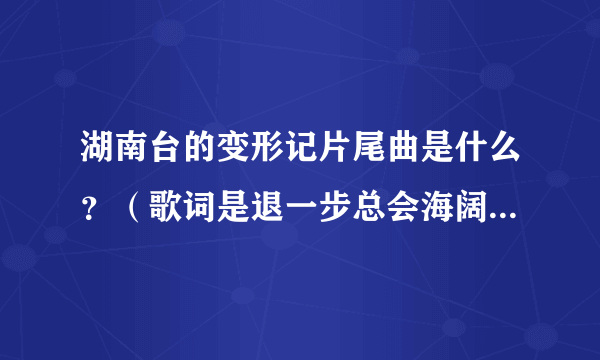 湖南台的变形记片尾曲是什么？（歌词是退一步总会海阔天空，了解比拒绝更容易接受……………………）