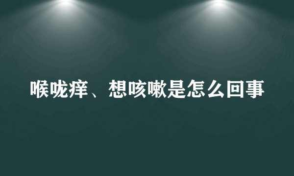 喉咙痒、想咳嗽是怎么回事