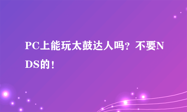 PC上能玩太鼓达人吗？不要NDS的！