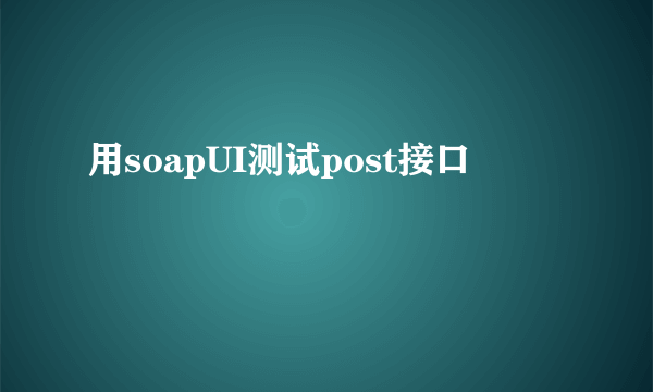 用soapUI测试post接口