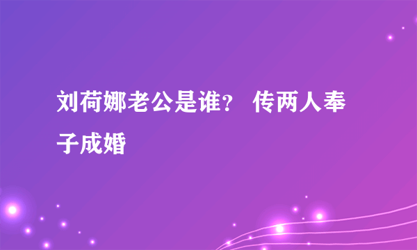 刘荷娜老公是谁？ 传两人奉子成婚