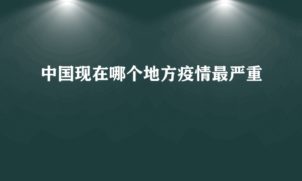 中国现在哪个地方疫情最严重