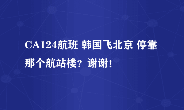 CA124航班 韩国飞北京 停靠那个航站楼？谢谢！