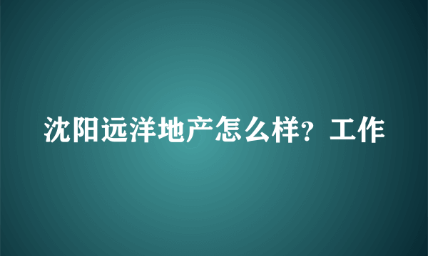 沈阳远洋地产怎么样？工作