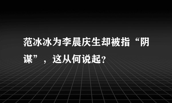 范冰冰为李晨庆生却被指“阴谋”，这从何说起？