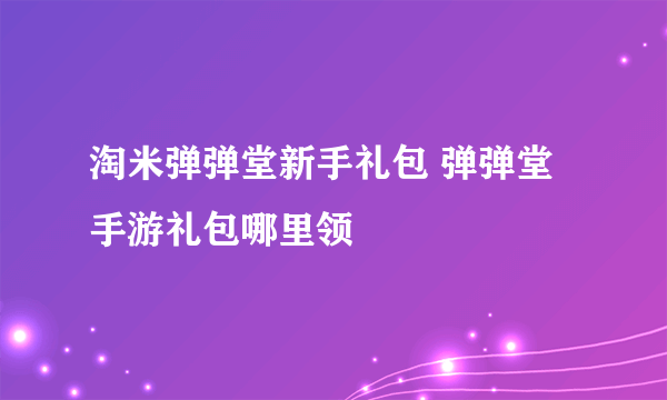 淘米弹弹堂新手礼包 弹弹堂手游礼包哪里领