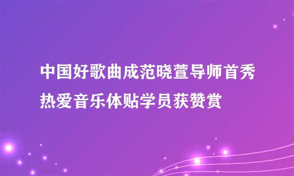 中国好歌曲成范晓萱导师首秀热爱音乐体贴学员获赞赏