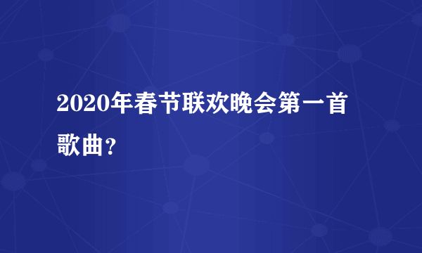 2020年春节联欢晚会第一首歌曲？