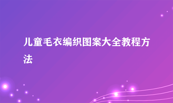 儿童毛衣编织图案大全教程方法