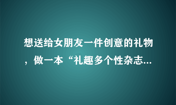 想送给女朋友一件创意的礼物，做一本“礼趣多个性杂志”好吗？