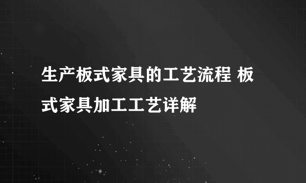 生产板式家具的工艺流程 板式家具加工工艺详解