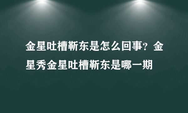 金星吐槽靳东是怎么回事？金星秀金星吐槽靳东是哪一期