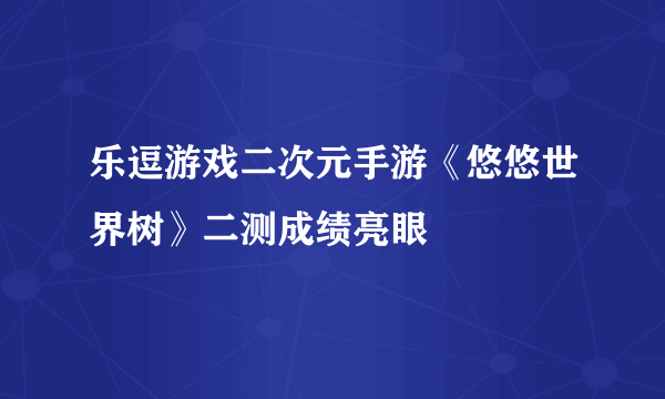 乐逗游戏二次元手游《悠悠世界树》二测成绩亮眼