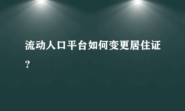 流动人口平台如何变更居住证？