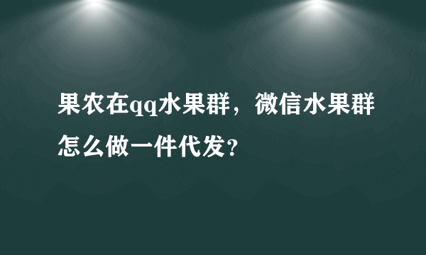 果农在qq水果群，微信水果群怎么做一件代发？