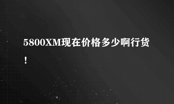 5800XM现在价格多少啊行货！