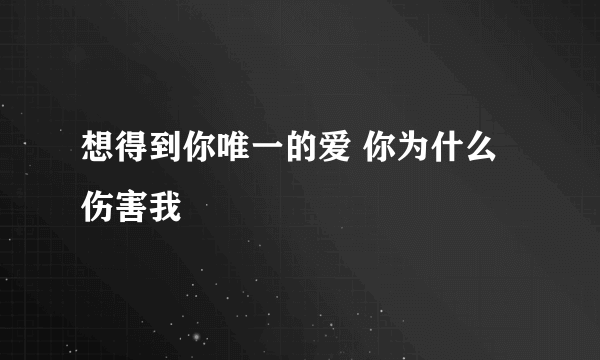 想得到你唯一的爱 你为什么伤害我