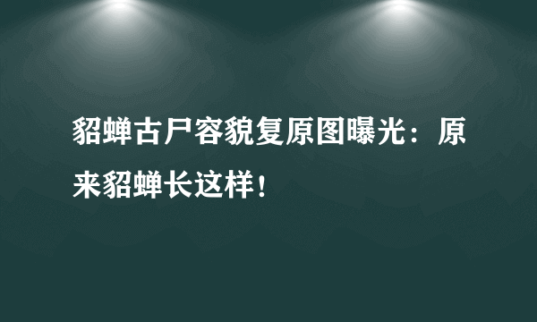 貂蝉古尸容貌复原图曝光：原来貂蝉长这样！