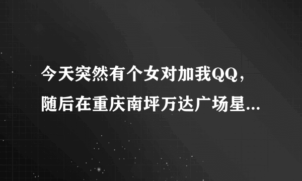 今天突然有个女对加我QQ，随后在重庆南坪万达广场星巴克见一个女网友，然后一起喝咖啡，就被骗了！