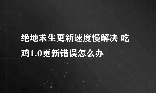 绝地求生更新速度慢解决 吃鸡1.0更新错误怎么办