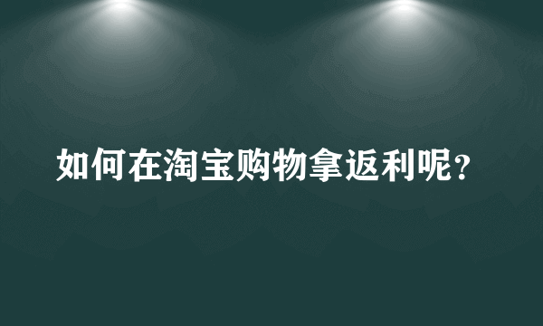 如何在淘宝购物拿返利呢？