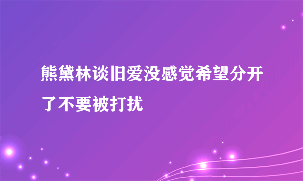 熊黛林谈旧爱没感觉希望分开了不要被打扰