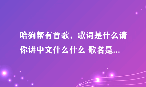 哈狗帮有首歌，歌词是什么请你讲中文什么什么 歌名是什么啊？