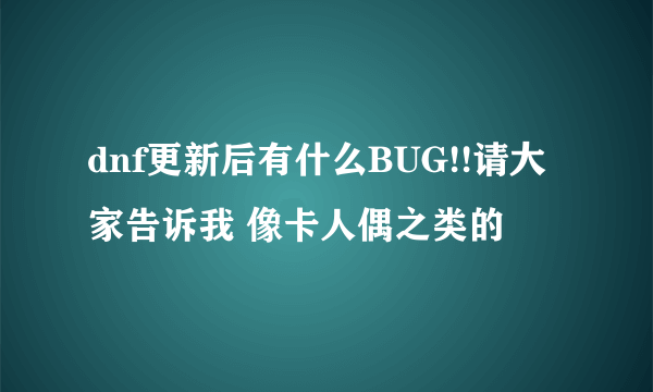 dnf更新后有什么BUG!!请大家告诉我 像卡人偶之类的