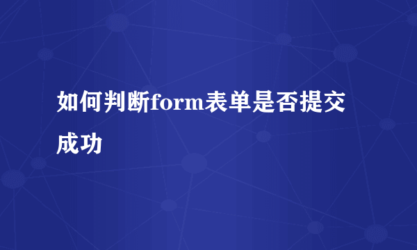 如何判断form表单是否提交成功