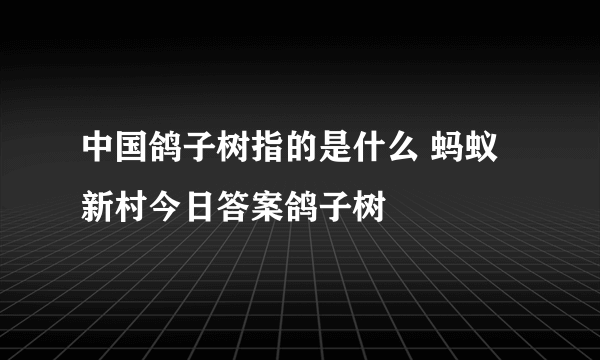 中国鸽子树指的是什么 蚂蚁新村今日答案鸽子树