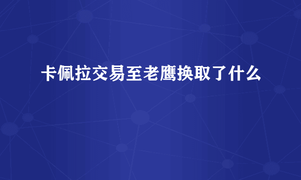 卡佩拉交易至老鹰换取了什么