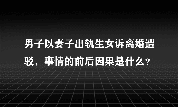 男子以妻子出轨生女诉离婚遭驳，事情的前后因果是什么？