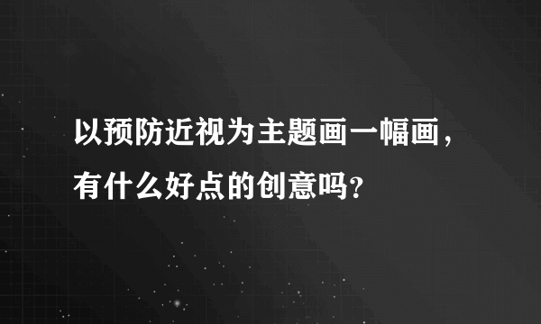 以预防近视为主题画一幅画，有什么好点的创意吗？