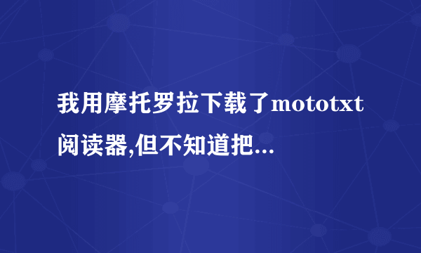 我用摩托罗拉下载了mototxt阅读器,但不知道把小说下载到哪个文件夹里才能用阅读器阅读,谁能帮我?大神们帮