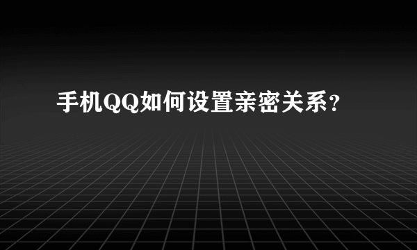 手机QQ如何设置亲密关系？