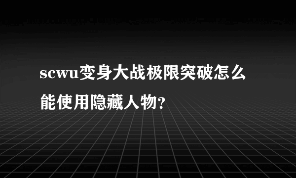 scwu变身大战极限突破怎么能使用隐藏人物？