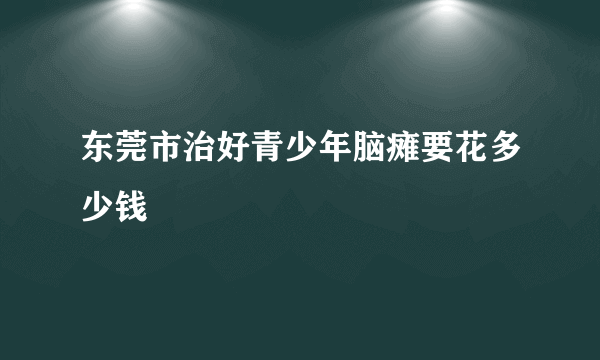 东莞市治好青少年脑瘫要花多少钱